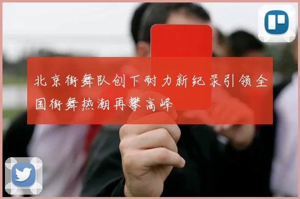 北京街舞队创下耐力新纪录引领全国街舞热潮再攀高峰