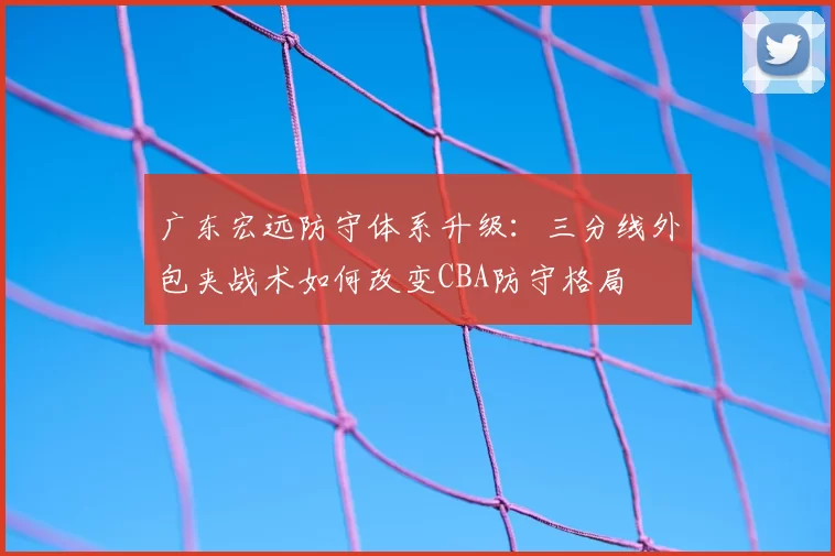 广东宏远防守体系升级：三分线外包夹战术如何改变CBA防守格局