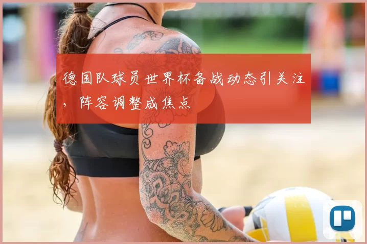 德国队球员世界杯备战动态引关注,阵容调整成焦点