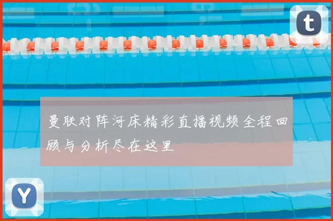 曼联对阵河床精彩直播视频全程回顾与分析尽在这里