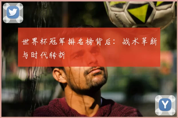 世界杯冠军排名榜背后:战术革新与时代转折