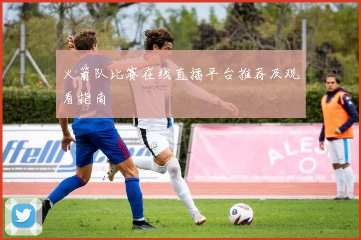 火箭队比赛在线直播平台推荐及观看指南