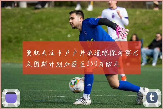曼联关注卡卢卢并派遣球探考察尤文图斯计划加薪至350万欧元