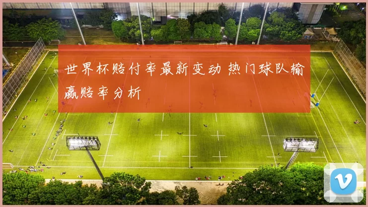 世界杯赔付率最新变动 热门球队输赢赔率分析