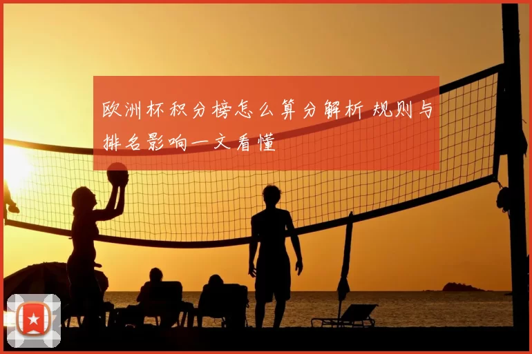 欧洲杯积分榜怎么算分解析 规则与排名影响一文看懂