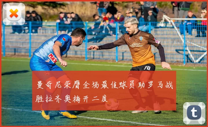 曼奇尼荣膺全场最佳球员助罗马战胜拉齐奥梅开二度