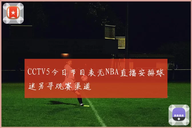 CCTV5今日节目表无NBA直播安排球迷另寻观赛渠道