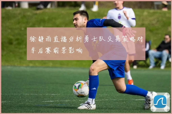 徐静雨直播分析勇士队交易策略对季后赛前景影响