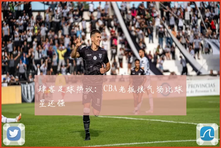 肆客足球热议：CBA老板娘气场比球星还强