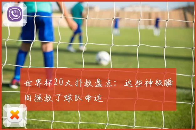 世界杯20大扑救盘点:这些神级瞬间拯救了球队命运