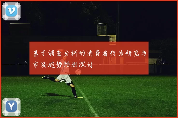 基于调查分析的消费者行为研究与市场趋势预测探讨