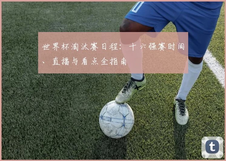 世界杯淘汰赛日程：十六强赛时间、直播与看点全指南