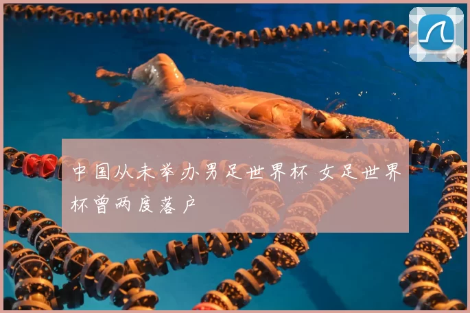 中国从未举办男足世界杯 女足世界杯曾两度落户