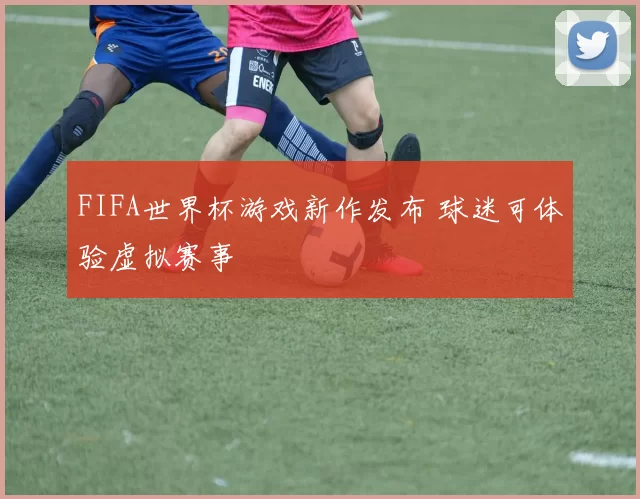 FIFA世界杯游戏新作发布 球迷可体验虚拟赛事