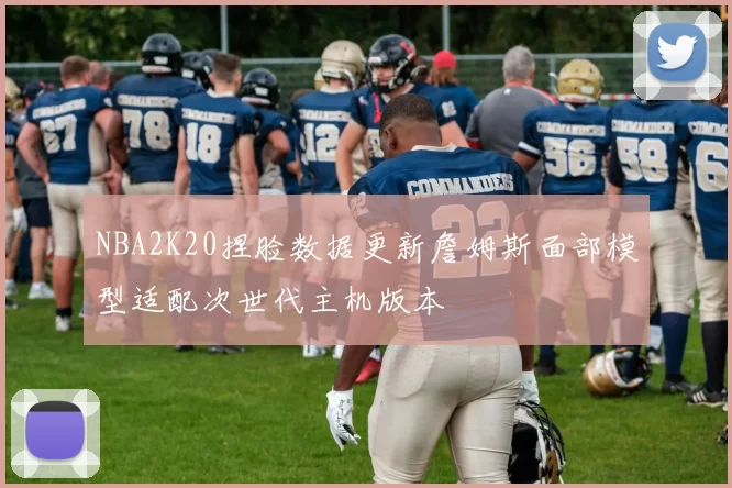 NBA2K20捏脸数据更新詹姆斯面部模型适配次世代主机版本