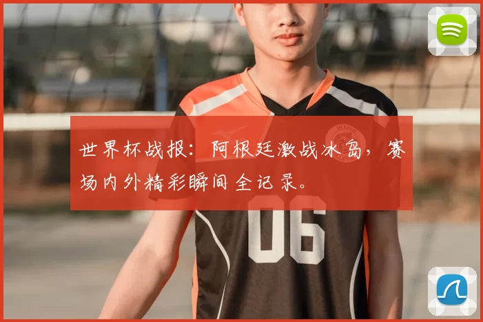 世界杯战报:阿根廷激战冰岛,赛场内外精彩瞬间全记录。