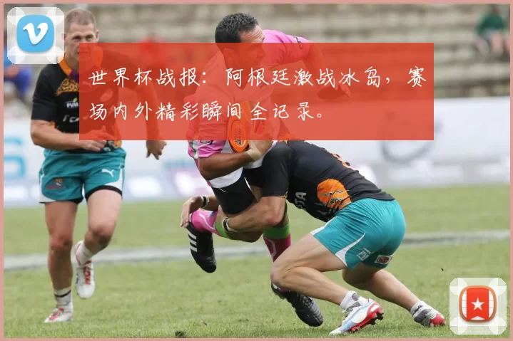 世界杯战报:阿根廷激战冰岛,赛场内外精彩瞬间全记录。