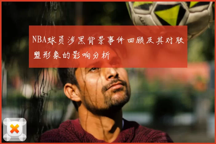 NBA球员涉黑背景事件回顾及其对联盟形象的影响分析