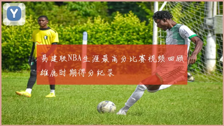 易建联NBA生涯最高分比赛视频回顾雄鹿时期得分纪录