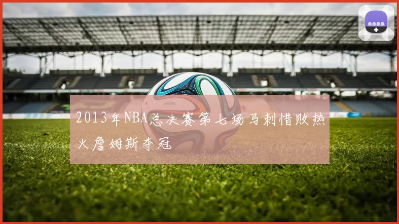 2013年NBA总决赛第七场马刺惜败热火詹姆斯夺冠