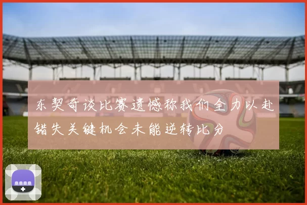 东契奇谈比赛遗憾称我们全力以赴错失关键机会未能逆转比分