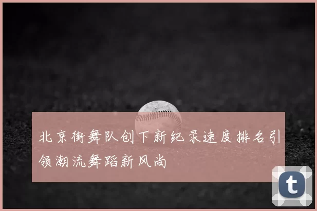 北京街舞队创下新纪录速度排名引领潮流舞蹈新风尚