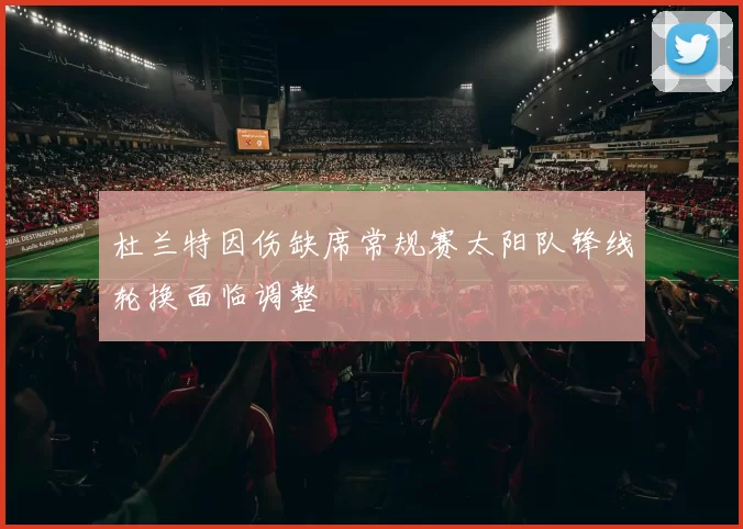 杜兰特因伤缺席常规赛太阳队锋线轮换面临调整