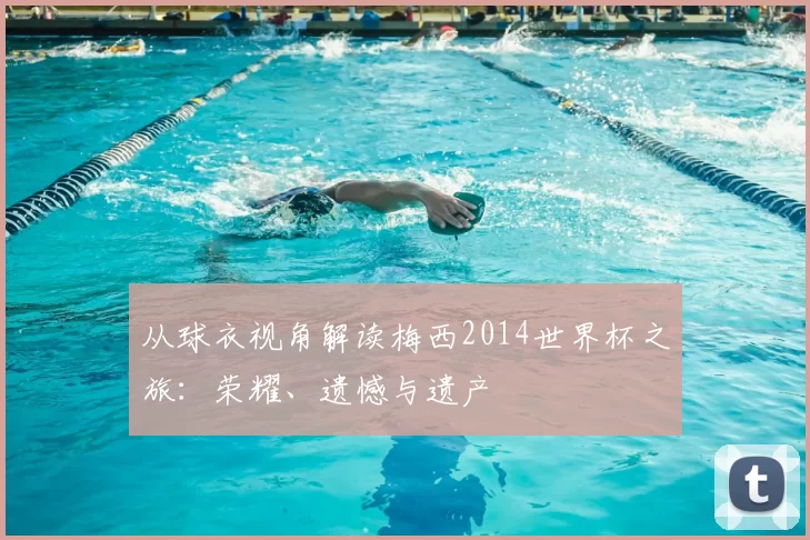 从球衣视角解读梅西2014世界杯之旅:荣耀、遗憾与遗产