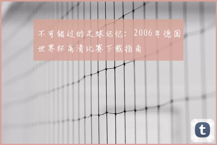 不可错过的足球记忆:2006年德国世界杯高清比赛下载指南