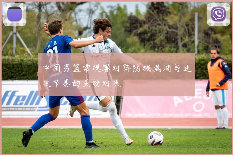 中国男篮常规赛对阵防线漏洞与进攻节奏的关键对决