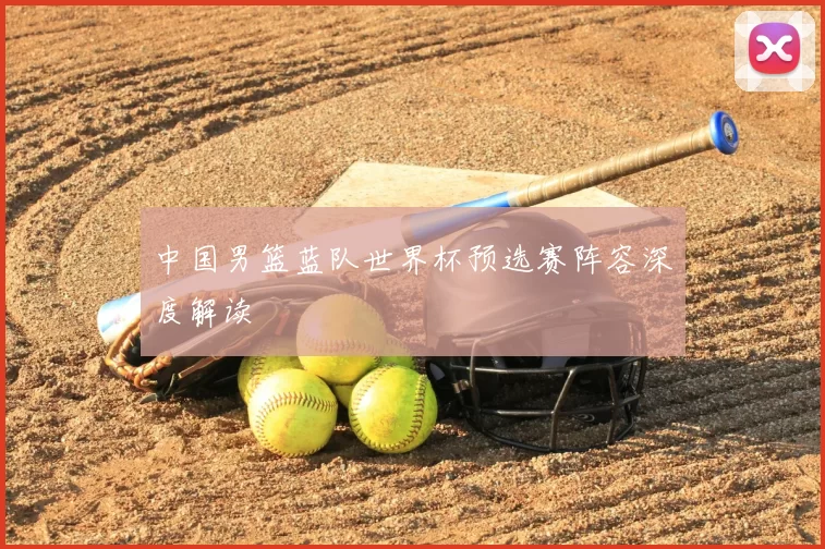 中国男篮蓝队世界杯预选赛阵容深度解读
