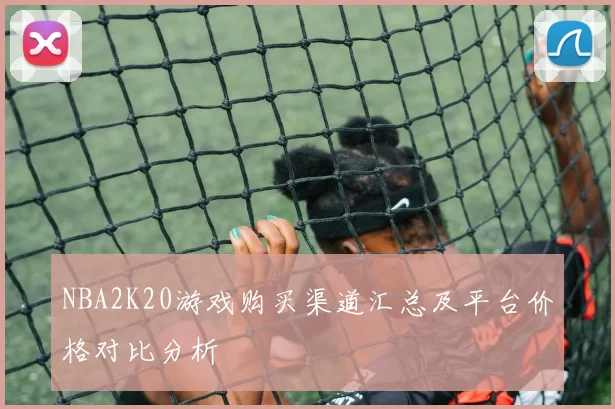 NBA2K20游戏购买渠道汇总及平台价格对比分析