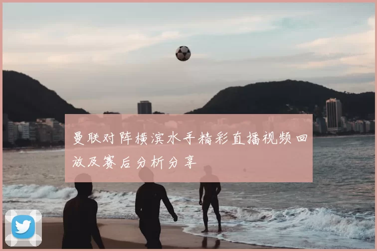 曼联对阵横滨水手精彩直播视频回放及赛后分析分享