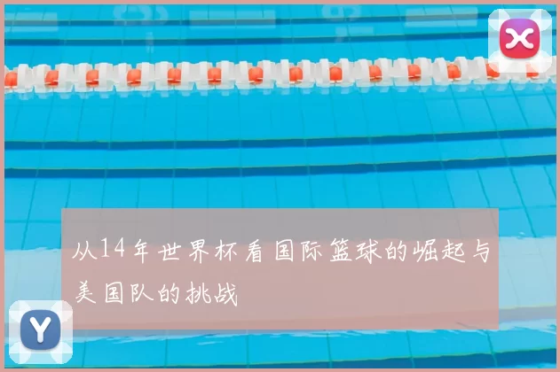 从14年世界杯看国际篮球的崛起与美国队的挑战