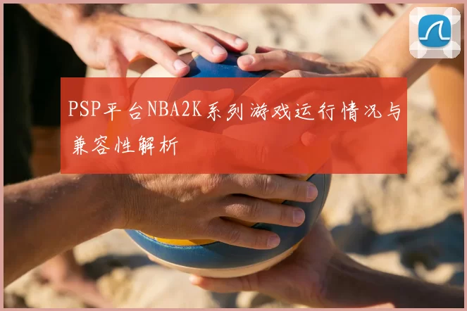 PSP平台NBA2K系列游戏运行情况与兼容性解析