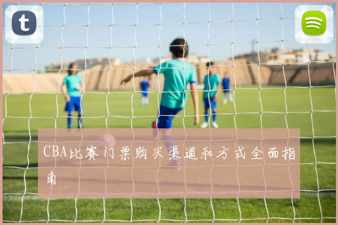 CBA比赛门票购买渠道和方式全面指南