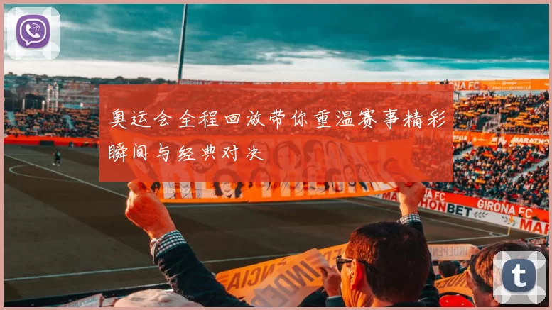 奥运会全程回放带你重温赛事精彩瞬间与经典对决