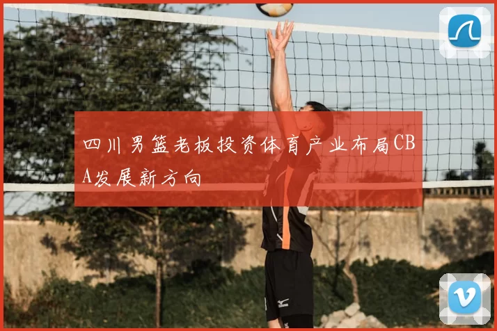 四川男篮老板投资体育产业布局CBA发展新方向
