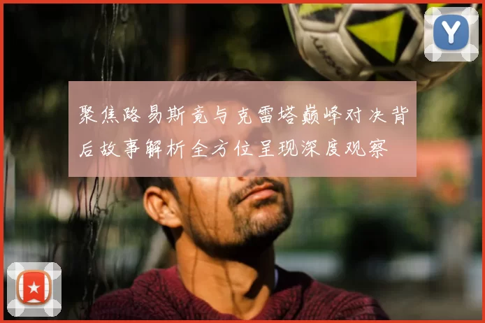 聚焦路易斯竟与克雷塔巅峰对决背后故事解析全方位呈现深度观察