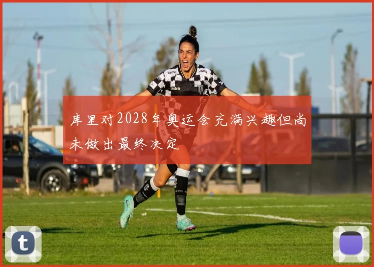 库里对2028年奥运会充满兴趣但尚未做出最终决定