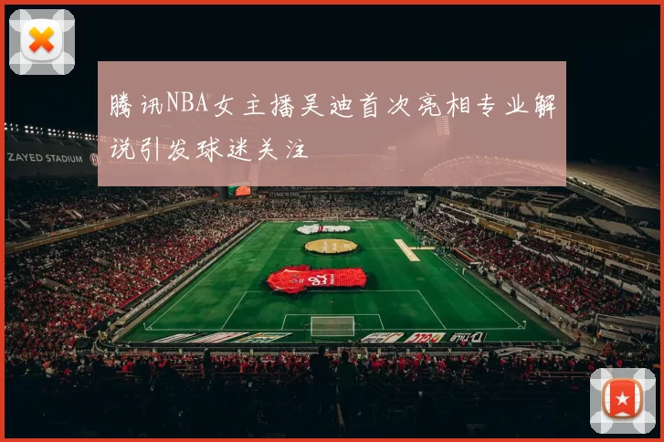 腾讯NBA女主播吴迪首次亮相专业解说引发球迷关注