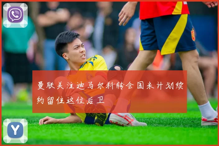 曼联关注迪马尔科转会国米计划续约留住这位后卫