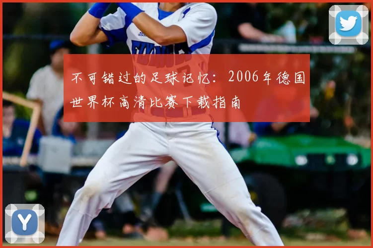 不可错过的足球记忆:2006年德国世界杯高清比赛下载指南