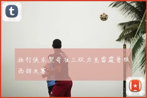 独行侠东契奇准三双力克雷霆晋级西部决赛