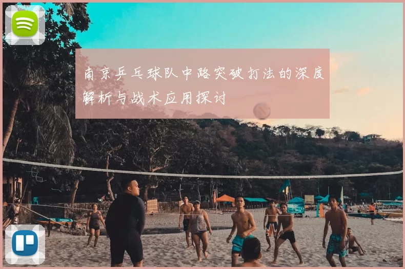 南京乒乓球队中路突破打法的深度解析与战术应用探讨