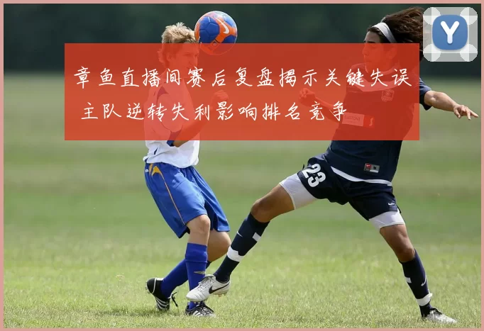 章鱼直播间赛后复盘揭示关键失误 主队逆转失利影响排名竞争