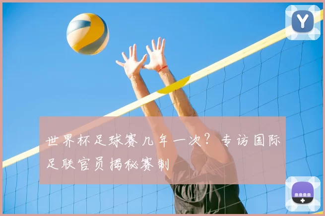 世界杯足球赛几年一次?专访国际足联官员揭秘赛制