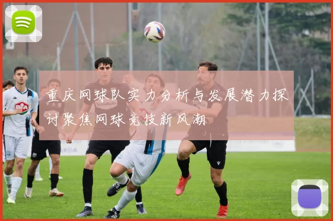 重庆网球队实力分析与发展潜力探讨聚焦网球竞技新风潮