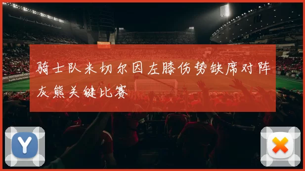 骑士队米切尔因左膝伤势缺席对阵灰熊关键比赛