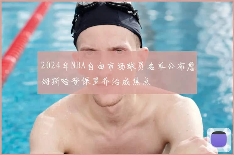 2024年NBA自由市场球员名单公布詹姆斯哈登保罗乔治成焦点